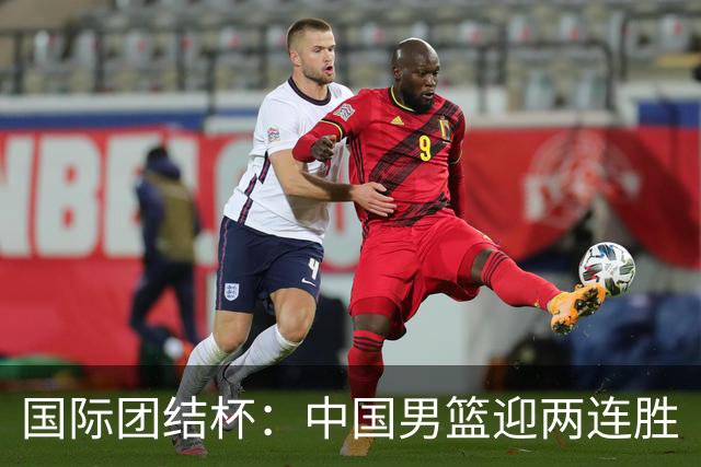 国际团结杯：中国男篮迎两连胜