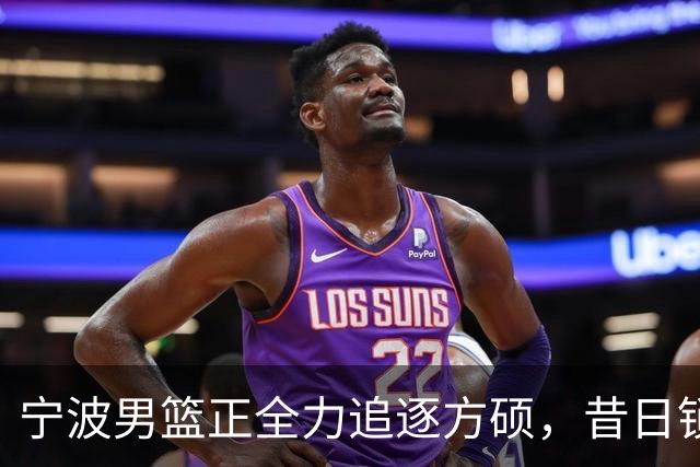 宁波男篮正全力追逐方硕，昔日锁喉二人组下赛季有望成为后场搭档