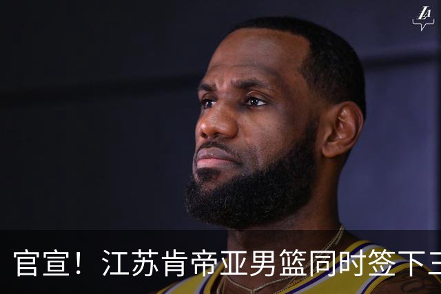 官宣！江苏肯帝亚男篮同时签下三名外援