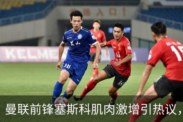 曼联前锋塞斯科肌肉激增引热议，球迷期待其新赛季进球爆发