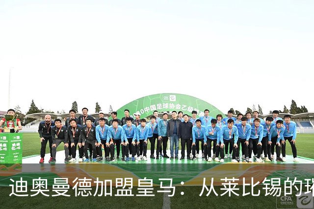 迪奥曼德加盟皇马：从莱比锡的璀璨之星到西甲新希望