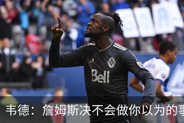 韦德：詹姆斯决不会做你以为的事，他有机会拿到第五或第六冠