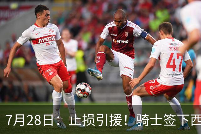 7月28日：止损引援！骑士签下西甲MVP，仍在追逐两名球员，弥补无缘老詹空缺